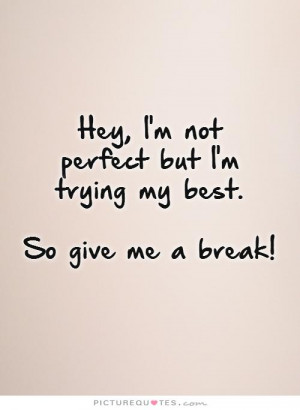 Hey, I'm not perfect but I'm trying my best. So give me a break ...
