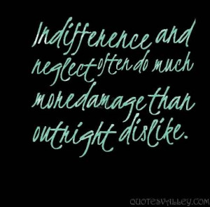 Indifference and neglect often do much more damage than outright ...