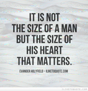It is not the size of a man but the size of his heart that matters.