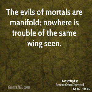 The evils of mortals are manifold; nowhere is trouble of the same wing ...