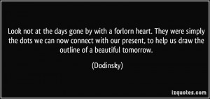 Look not at the days gone by with a forlorn heart. They were simply ...