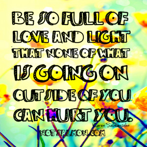 Be so full of love and light that nothing outside of you can hurt you.