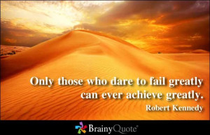 ... who dare to fail greatly can ever achieve greatly. - Robert Kennedy