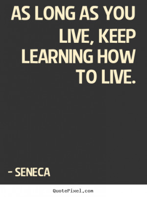 Life quote - As long as you live, keep learning how to live.