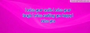 miss your smile. I miss your laugh. I miss making you happy. I miss ...