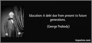... debt due from present to future generations. - George Peabody