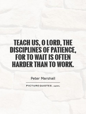 Teach us, O Lord, the disciplines of patience, for to wait is often ...