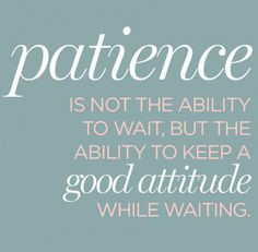 ... Patience is not simply enduring; it is enduring well!” –Dieter F