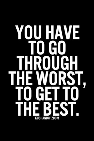 You have to go through the worst, to get to the best.