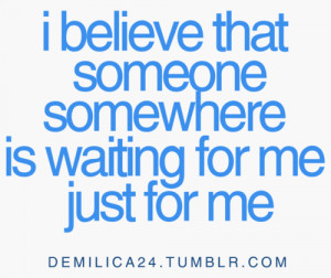 believe that someone somewhere is waiting for me just for me.