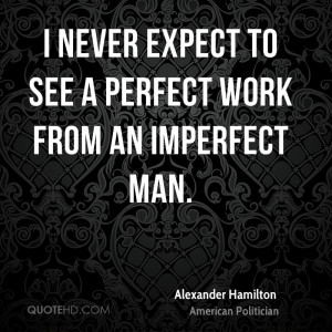 never expect to see a perfect work from an imperfect man.