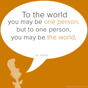 To the world you may be one person, but to one person you may be the ...