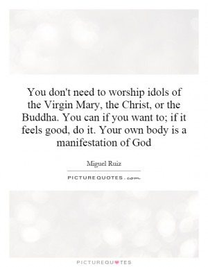 You don't need to worship idols of the Virgin Mary, the Christ, or the ...