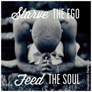 Starve the ego, feed the soul.