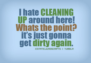 hate cleaning up around here!Whats the point? It’s just gonna get ...