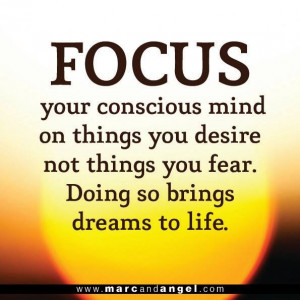 Focus your conscious mind on things you desire not things you fear ...