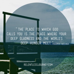 The place to which God calls you is the place where your deep gladness ...