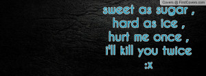 sweet as sugar ,hard as ice ,hurt me once ,i'll kill you twice :x