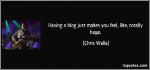 Having a blog just makes you feel, like, totally huge. - Chris Walla