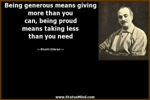 Being generous means giving more than you can, being proud means ...