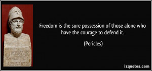 ... of those alone who have the courage to defend it. - Pericles