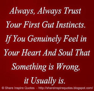 your first gut instincts. If you genuinely feel in your heart and soul ...