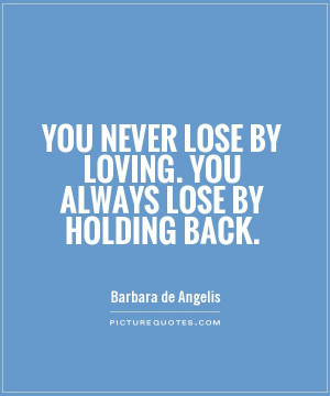 ... never lose by loving. You always lose by holding back. Picture Quote
