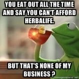 and say you can't afford herbalife. But that's none of my business ...