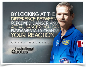 ... you can fundamentally change your reaction. Quote by Chris Hadfield