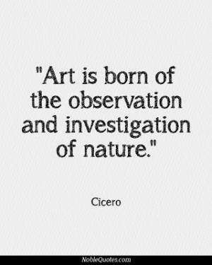 Art is born of the observation and investigation of nature - Cicero