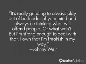 It's really grinding to always play out of both sides of your mind and ...