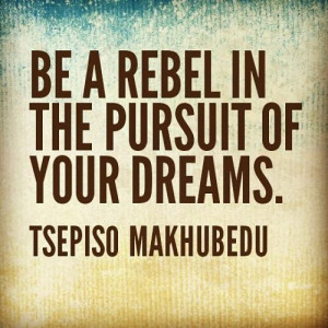 Be a rebel in the pursuit of your dreams.