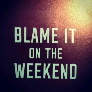 Blame it on the weekend!!