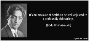 ... to be well adjusted to a profoundly sick society. - Jiddu Krishnamurti