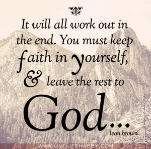 It will all work out in the end. You must keep faith in yourself, and ...