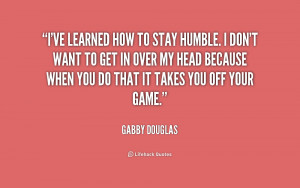 ve learned how to stay humble. I don't want to get in over my head ...