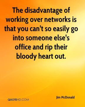 The disadvantage of working over networks is that you can't so easily ...