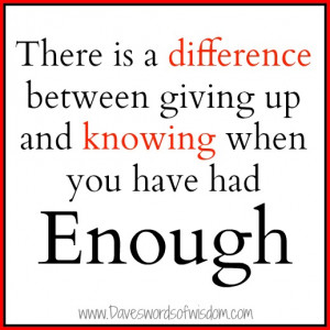 ... is a difference between giving up and knowing when you have had enough