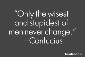 Only the wisest and stupidest of men never change.” — Confucius