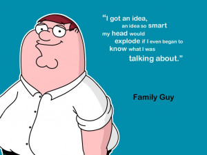 ... explode if I even began to know what I was talking about. - family guy