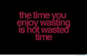 The Time You Enjoy Wasting Is Not Wasted Time.