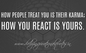 ... people treat you is their karma; how you react is yours. ~ Anonymous