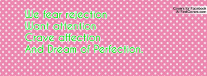 We fear rejectionWant attentionCrave affectionAnd Dream of Perfection ...