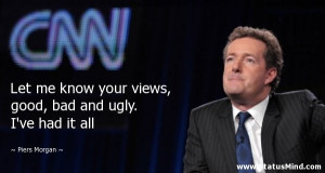 ... bad and ugly. I've had it all - Piers Morgan Quotes - StatusMind.com
