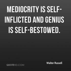... Russell - Mediocrity is self-inflicted and genius is self-bestowed