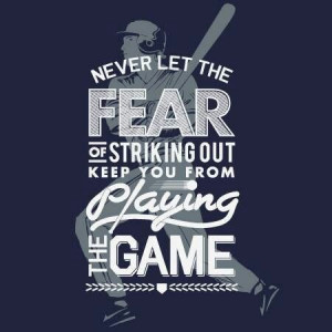 Never let the fear of striking out keep YOU from playing the GAME!!