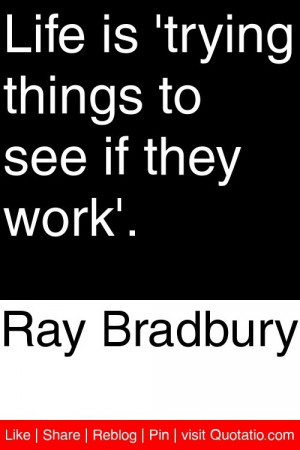 Ray Bradbury - Life is 'trying things to see if they work'. # ...