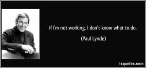If I'm not working, I don't know what to do. - Paul Lynde