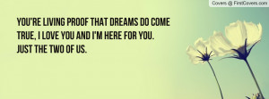 You're living proof that dreams do come true, I love you and I'm here ...