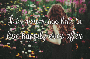 It is never too late to live happily ever after .